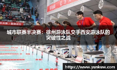 城市联赛半决赛：徐州游泳队交手西安游泳队的突破性之战