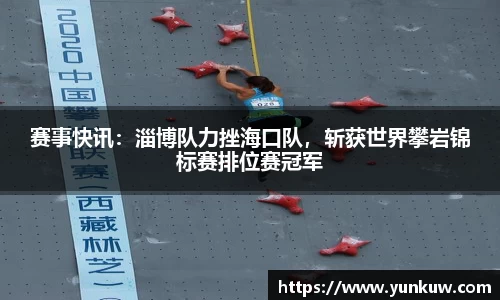 赛事快讯：淄博队力挫海口队，斩获世界攀岩锦标赛排位赛冠军