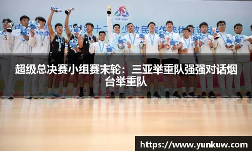 超级总决赛小组赛末轮：三亚举重队强强对话烟台举重队