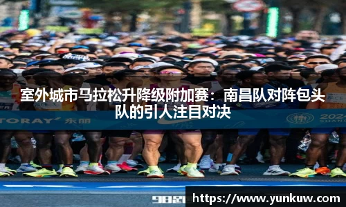 室外城市马拉松升降级附加赛：南昌队对阵包头队的引人注目对决