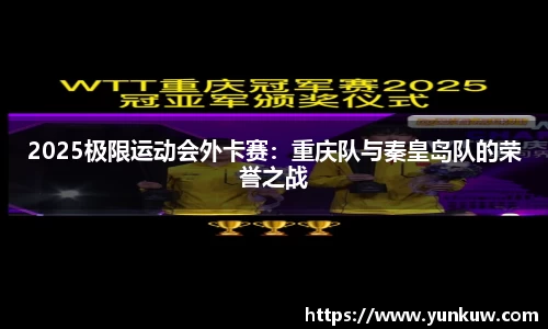 2025极限运动会外卡赛：重庆队与秦皇岛队的荣誉之战
