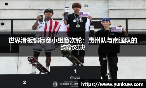 世界滑板锦标赛小组赛次轮：惠州队与南通队的均衡对决